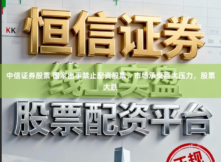 中信证券股票 国家出手禁止配资股票，市场承受巨大压力，股票大跌
