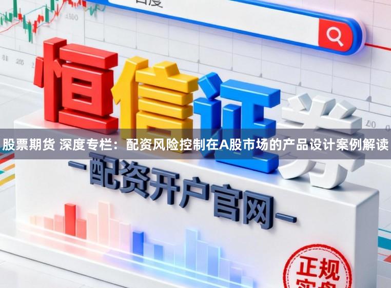 股票期货 深度专栏：配资风险控制在A股市场的产品设计案例解读