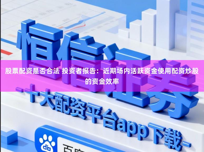 股票配资是否合法 投资者报告：近期场内活跃资金使用配资炒股的资金效率