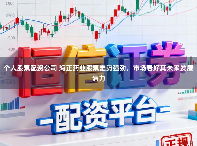 个人股票配资公司 海正药业股票走势强劲，市场看好其未来发展潜力