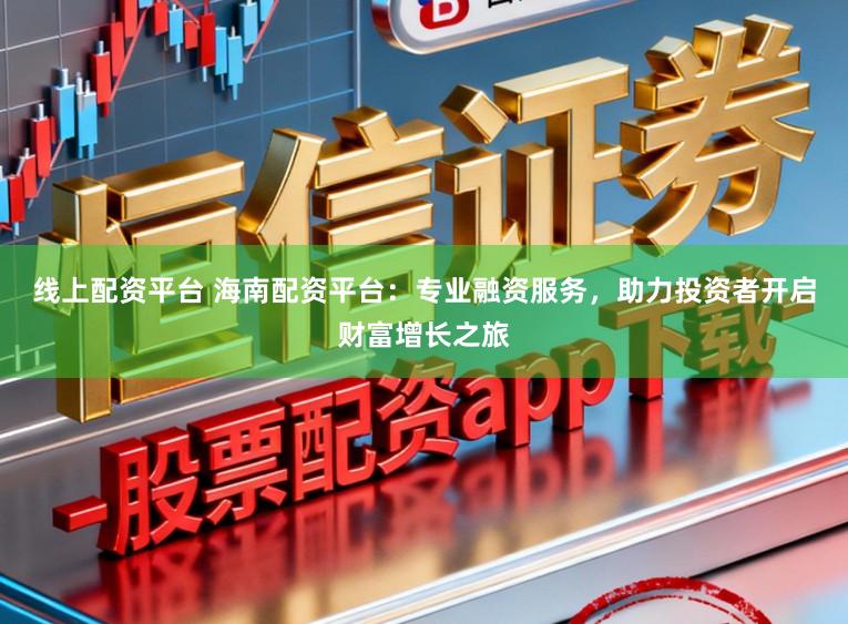 线上配资平台 海南配资平台：专业融资服务，助力投资者开启财富增长之旅