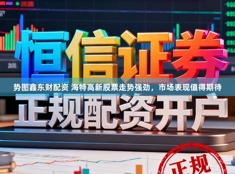 势图鑫东财配资 海特高新股票走势强劲，市场表现值得期待