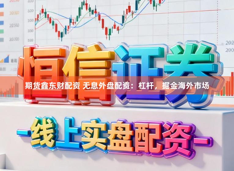 期货鑫东财配资 无息外盘配资：杠杆，掘金海外市场