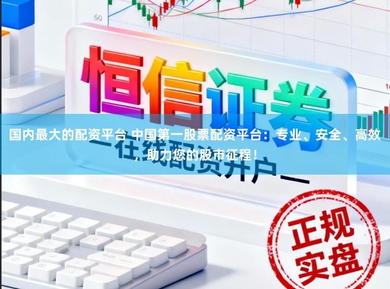 国内最大的配资平台 中国第一股票配资平台：专业、安全、高效，助力您的股市征程！