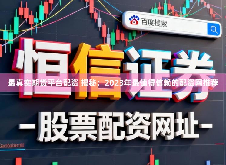 最真实期货平台配资 揭秘：2023年最值得信赖的配资网推荐