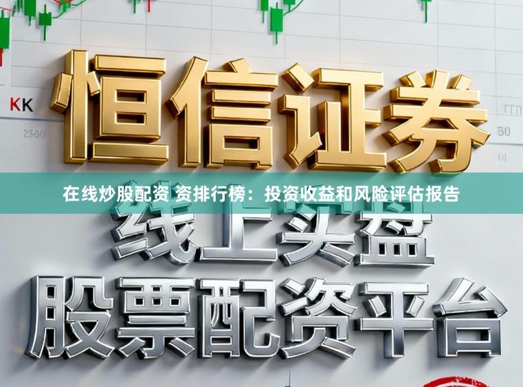 在线炒股配资 资排行榜：投资收益和风险评估报告