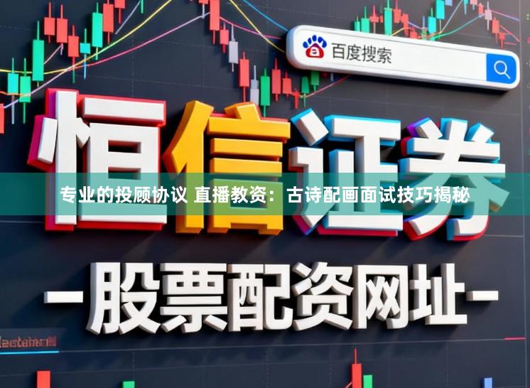 专业的投顾协议 直播教资：古诗配画面试技巧揭秘