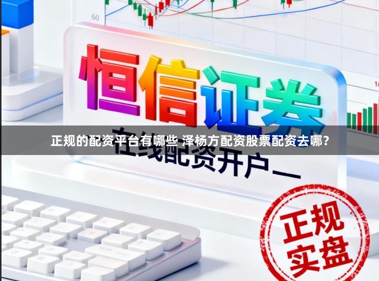 正规的配资平台有哪些 泽杨方配资股票配资去哪？