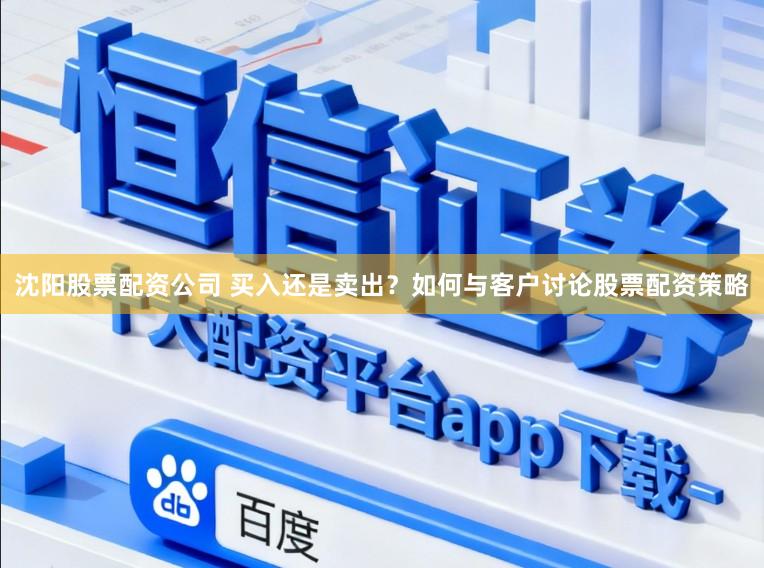 沈阳股票配资公司 买入还是卖出？如何与客户讨论股票配资策略
