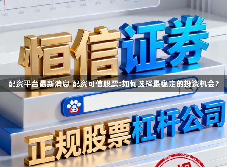 配资平台最新消息 配资可信股票:如何选择最稳定的投资机会？