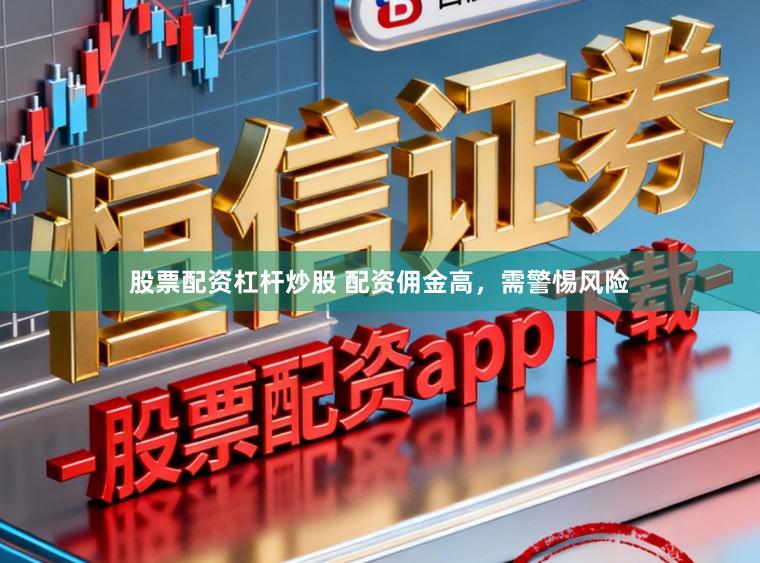股票配资杠杆炒股 配资佣金高，需警惕风险