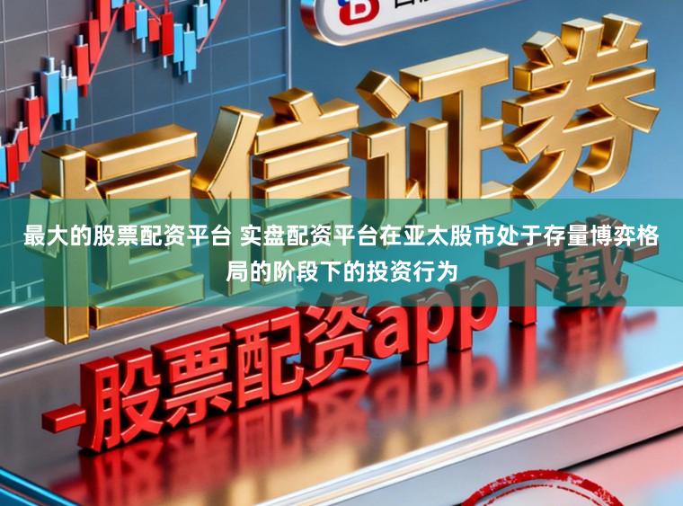 最大的股票配资平台 实盘配资平台在亚太股市处于存量博弈格局的阶段下的投资行为