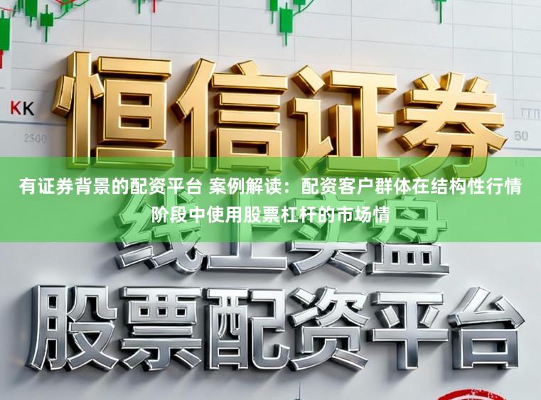 有证券背景的配资平台 案例解读：配资客户群体在结构性行情阶段中使用股票杠杆的市场情
