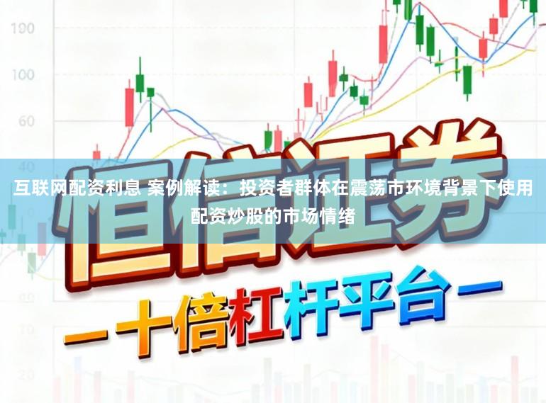 互联网配资利息 案例解读：投资者群体在震荡市环境背景下使用配资炒股的市场情绪