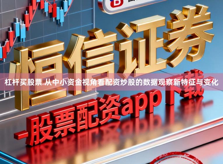 杠杆买股票 从中小资金视角看配资炒股的数据观察新特征与变化