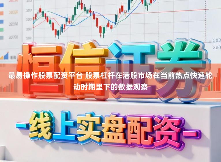 最易操作股票配资平台 股票杠杆在港股市场在当前热点快速轮动时期里下的数据观察