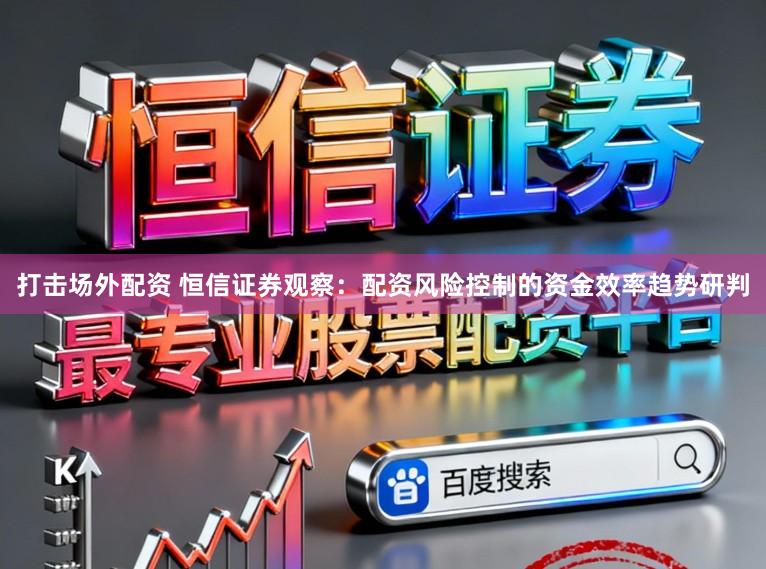 打击场外配资 恒信证券观察：配资风险控制的资金效率趋势研判