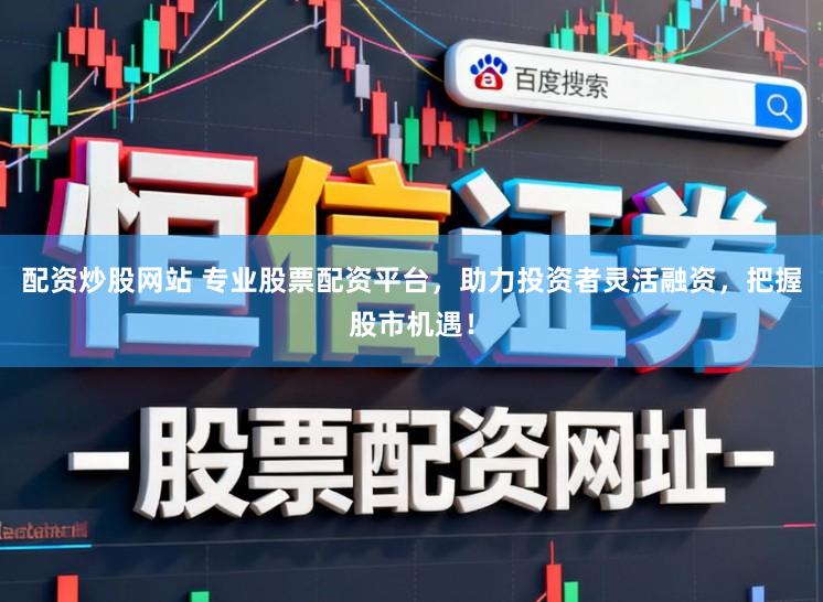 配资炒股网站 专业股票配资平台，助力投资者灵活融资，把握股市机遇！